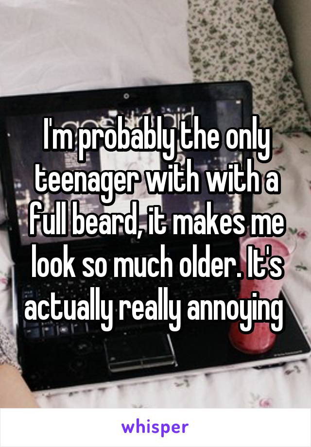 I'm probably the only teenager with with a full beard, it makes me look so much older. It's actually really annoying 