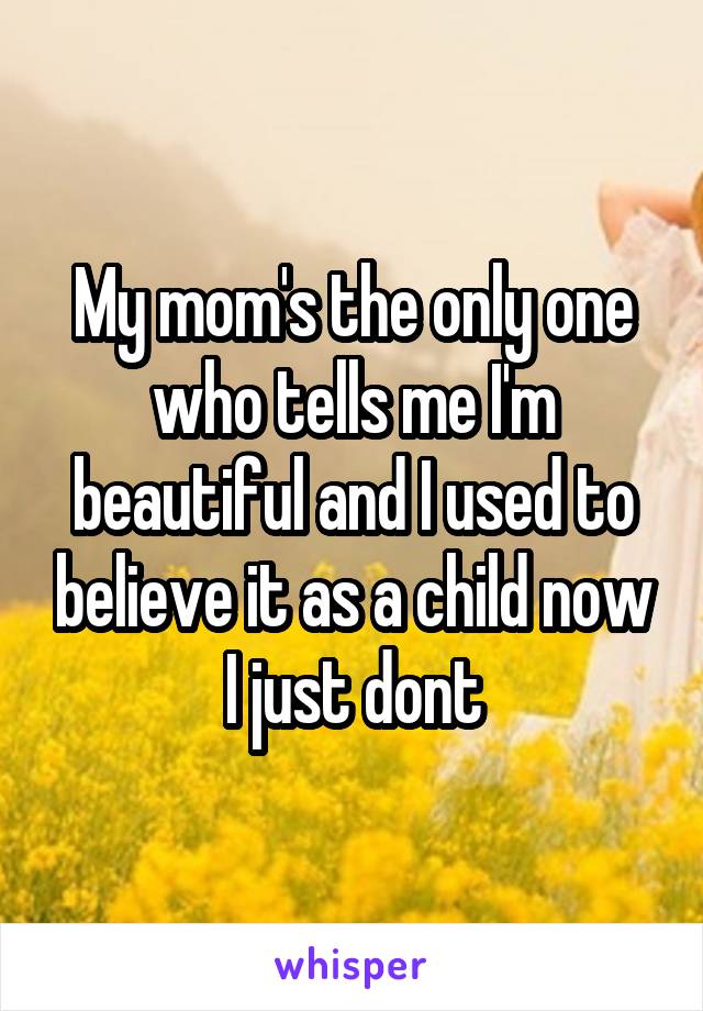 My mom's the only one who tells me I'm beautiful and I used to believe it as a child now I just dont