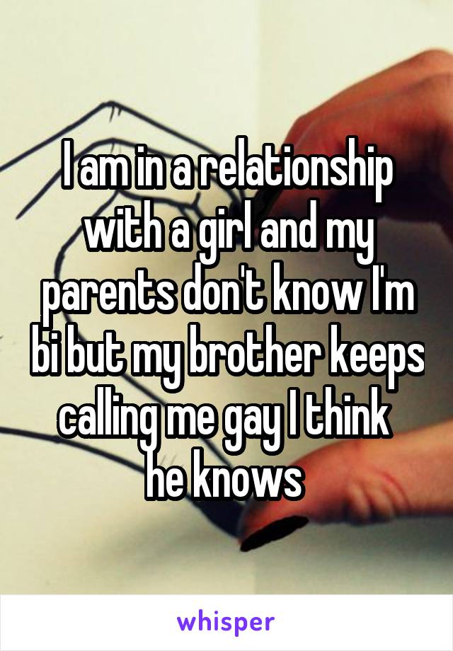 I am in a relationship with a girl and my parents don't know I'm bi but my brother keeps calling me gay I think 
he knows 