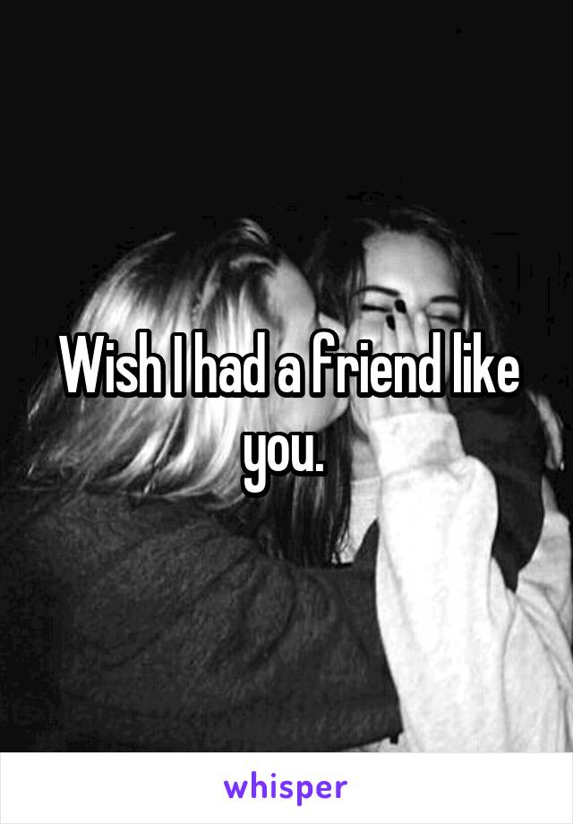 Wish I had a friend like you. 