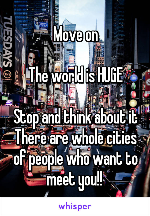 Move on

The world is HUGE

Stop and think about it
There are whole cities of people who want to meet you!! 