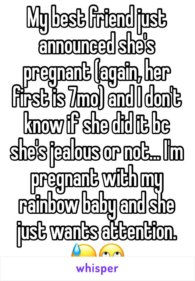 My best friend just announced she's pregnant (again, her first is 7mo) and I don't know if she did it bc she's jealous or not... I'm pregnant with my rainbow baby and she just wants attention. 😓🙄