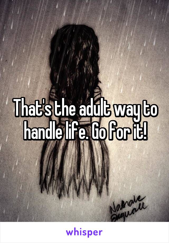 That's the adult way to handle life. Go for it!