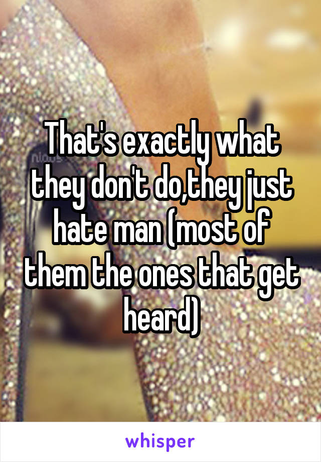 That's exactly what they don't do,they just hate man (most of them the ones that get heard)