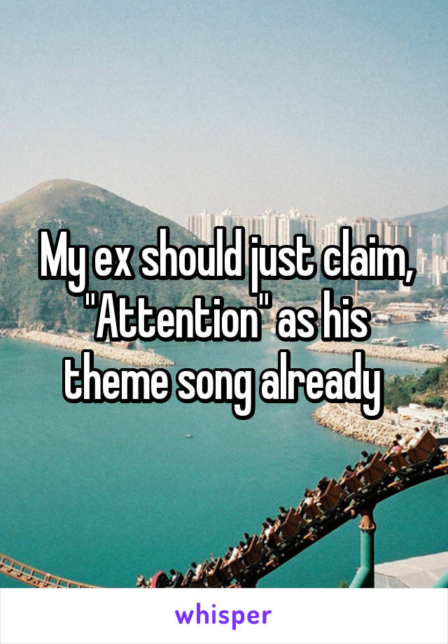 My ex should just claim, "Attention" as his theme song already 