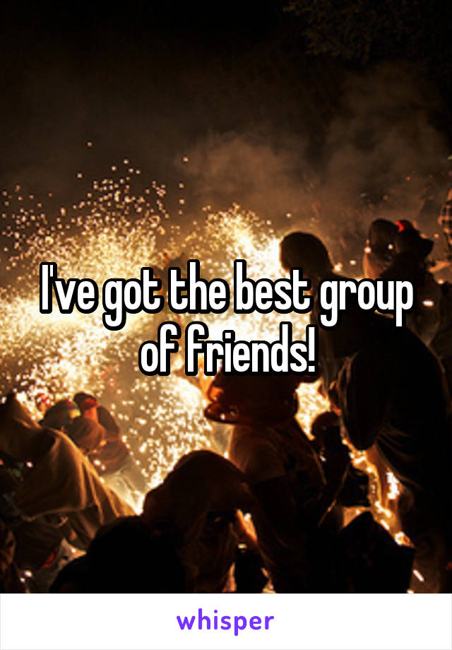 I've got the best group of friends!