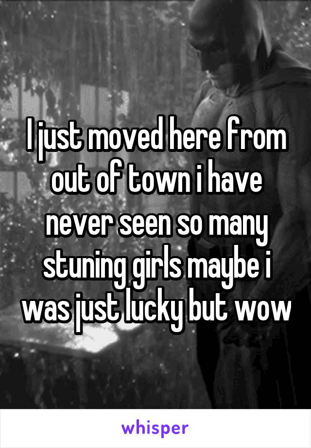 I just moved here from out of town i have never seen so many stuning girls maybe i was just lucky but wow