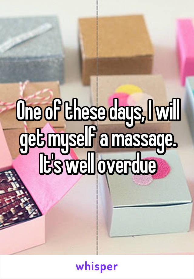 One of these days, I will get myself a massage. It's well overdue