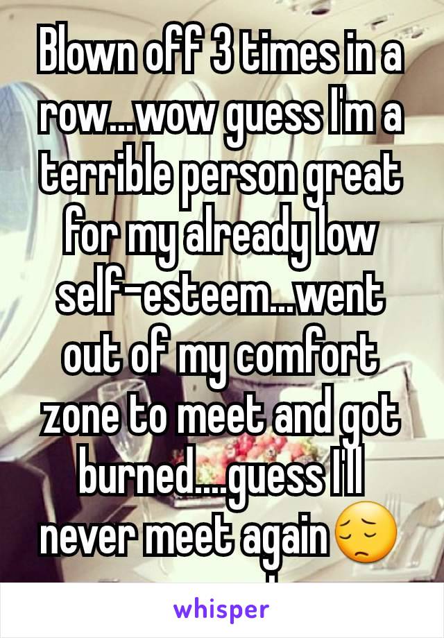 Blown off 3 times in a row...wow guess I'm a terrible person great for my already low self-esteem...went out of my comfort zone to meet and got burned....guess I'll never meet again😔 gonna go cut now