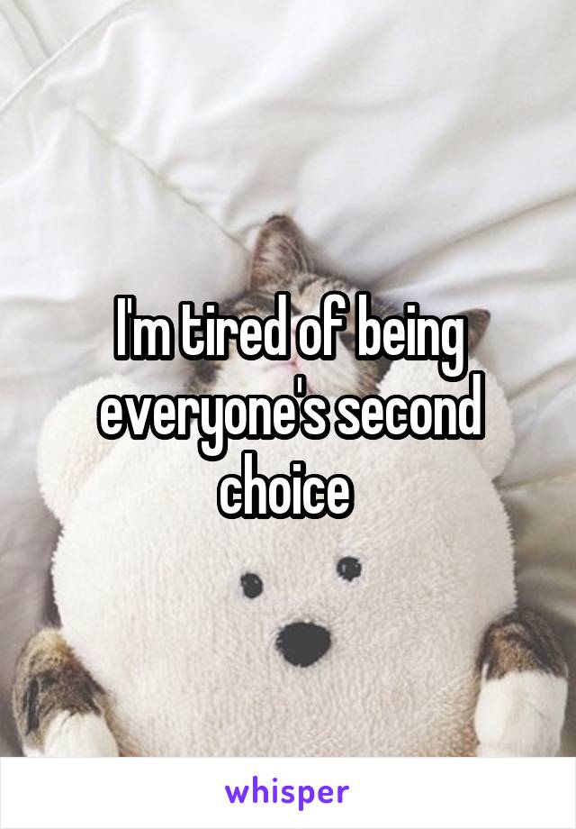 I'm tired of being everyone's second choice 