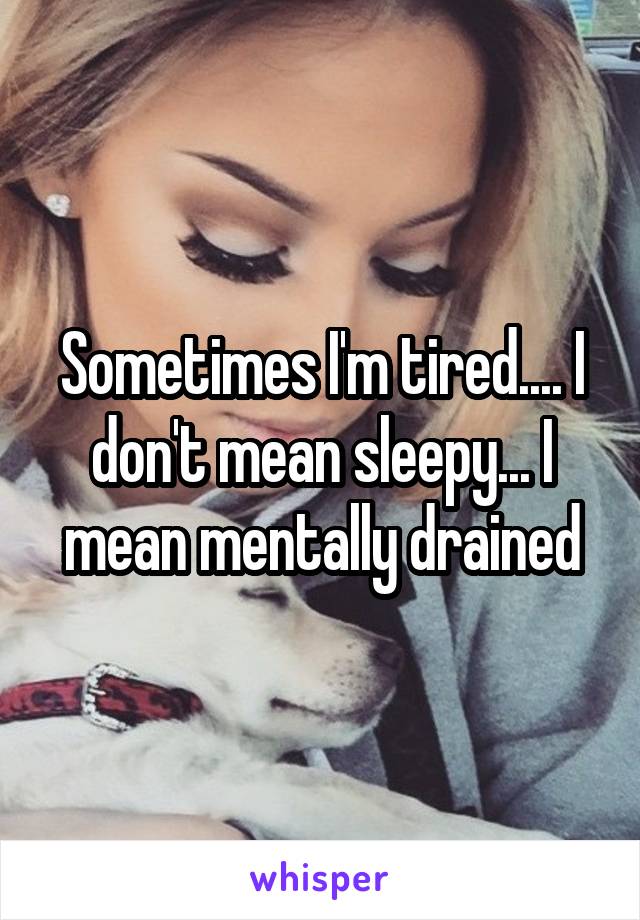Sometimes I'm tired.... I don't mean sleepy... I mean mentally drained