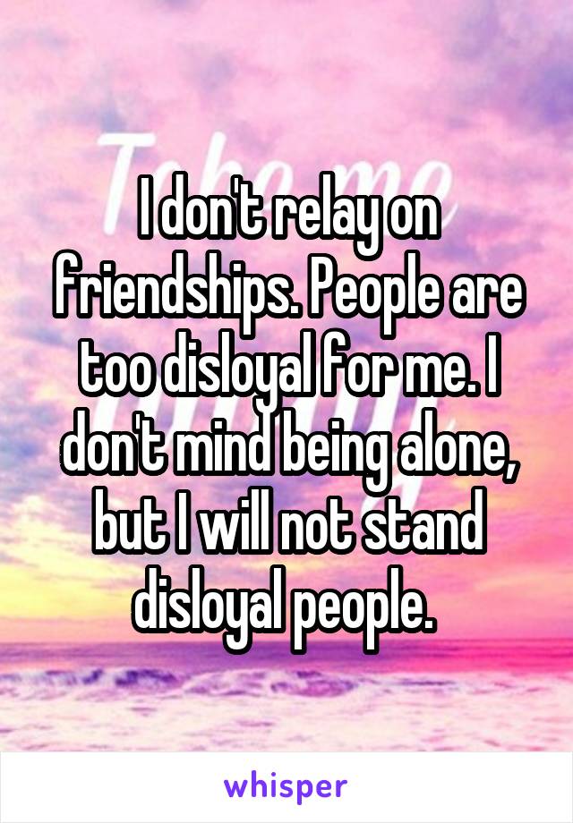 I don't relay on friendships. People are too disloyal for me. I don't mind being alone, but I will not stand disloyal people. 
