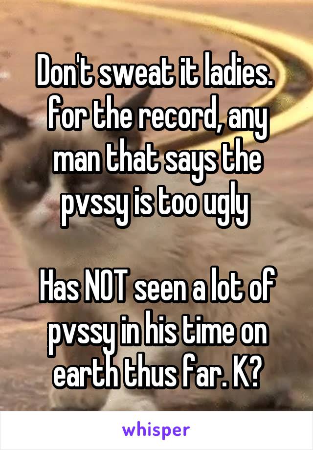 Don't sweat it ladies. 
for the record, any man that says the pvssy is too ugly 

Has NOT seen a lot of pvssy in his time on earth thus far. K?