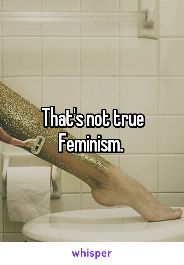 That's not true Feminism. 