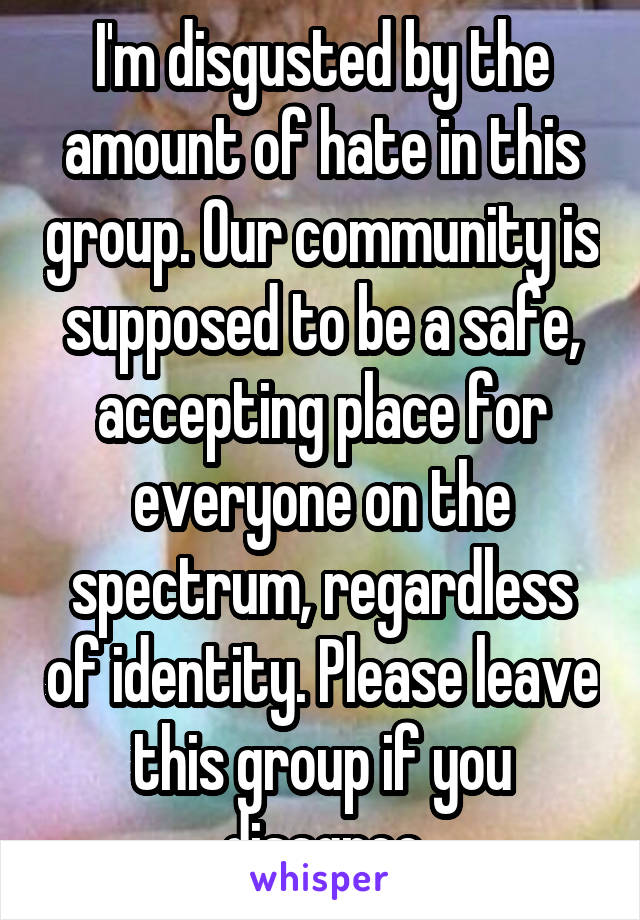 I'm disgusted by the amount of hate in this group. Our community is supposed to be a safe, accepting place for everyone on the spectrum, regardless of identity. Please leave this group if you disagree