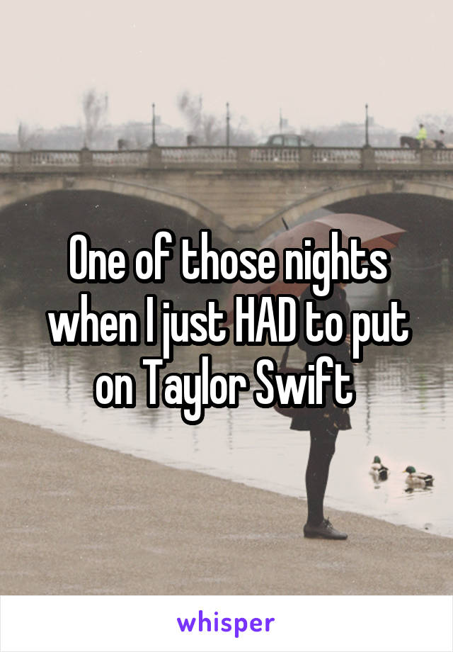 One of those nights when I just HAD to put on Taylor Swift 