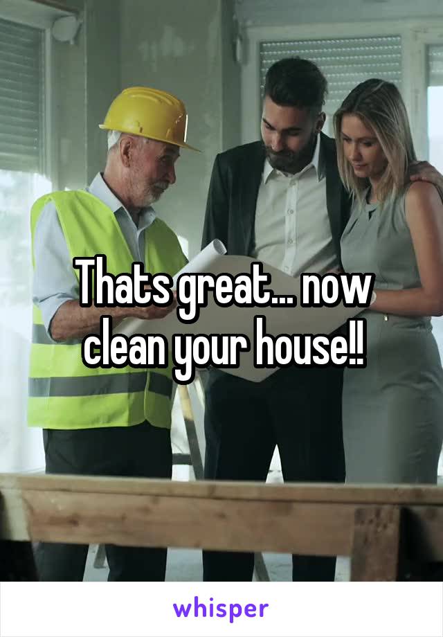 Thats great... now clean your house!!