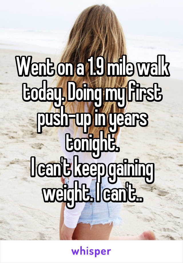 Went on a 1.9 mile walk today. Doing my first push-up in years tonight.
I can't keep gaining weight. I can't..