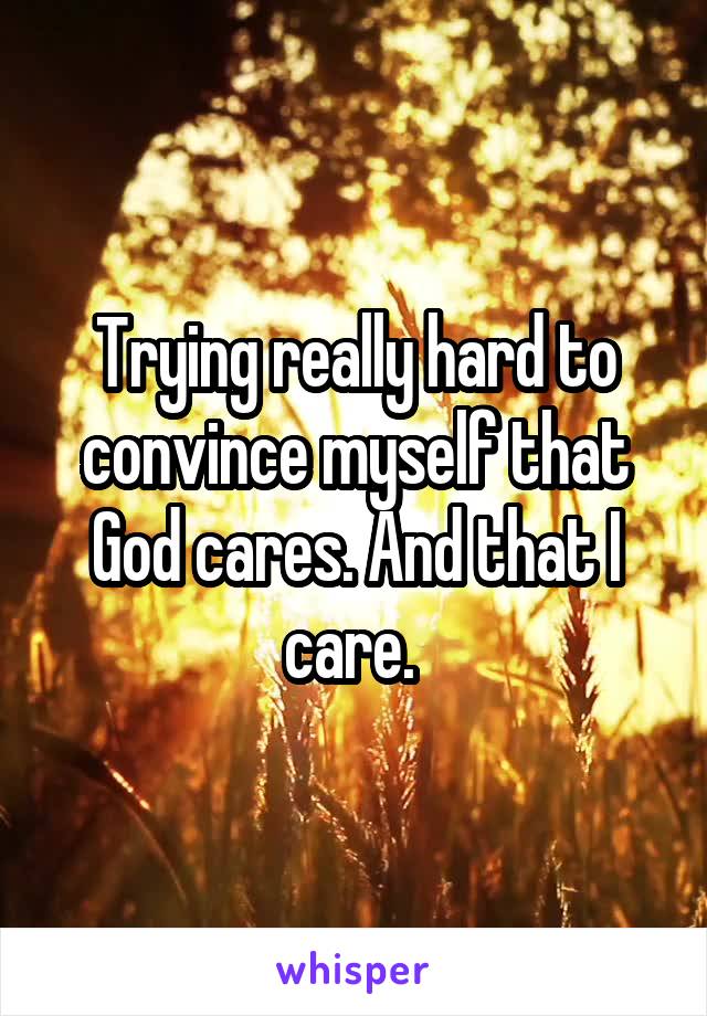 Trying really hard to convince myself that God cares. And that I care. 