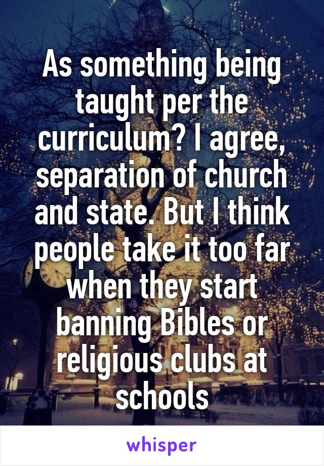 As something being taught per the curriculum? I agree, separation of church and state. But I think people take it too far when they start banning Bibles or religious clubs at schools