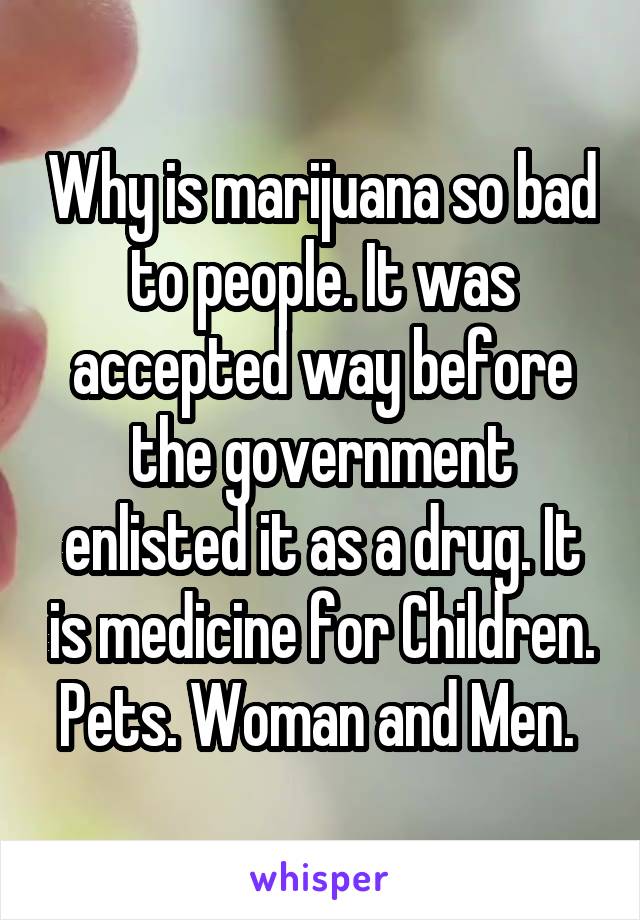 Why is marijuana so bad to people. It was accepted way before the government enlisted it as a drug. It is medicine for Children. Pets. Woman and Men. 