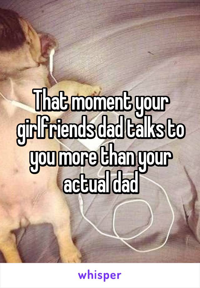 That moment your girlfriends dad talks to you more than your actual dad