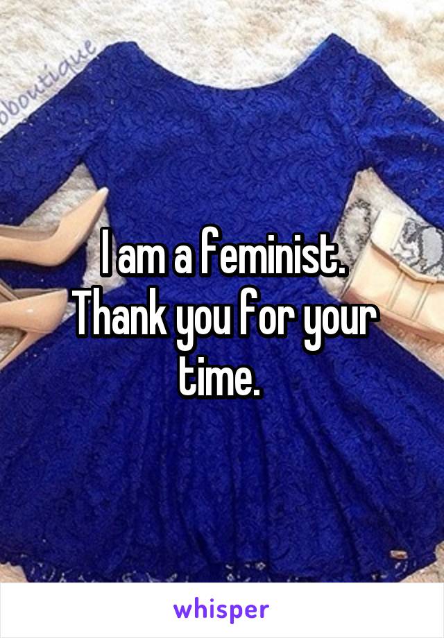 I am a feminist.
Thank you for your time. 