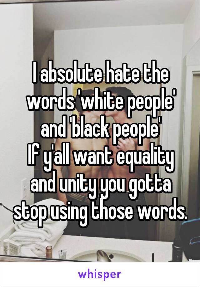 I absolute hate the words 'white people' and 'black people'
If y'all want equality and unity you gotta stop using those words.