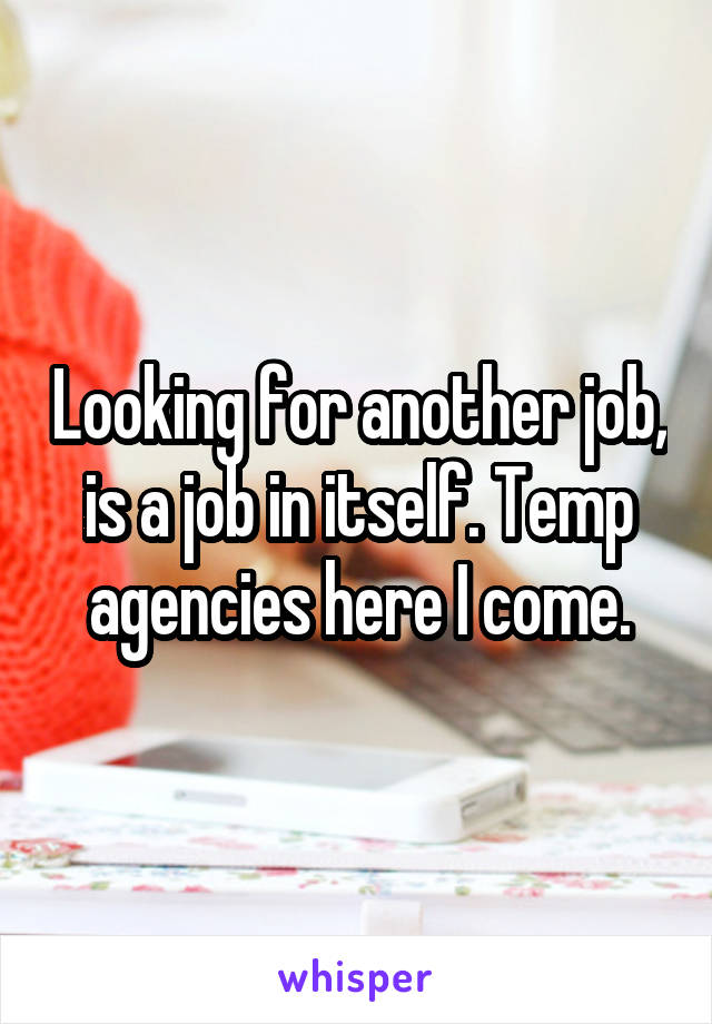 Looking for another job, is a job in itself. Temp agencies here I come.