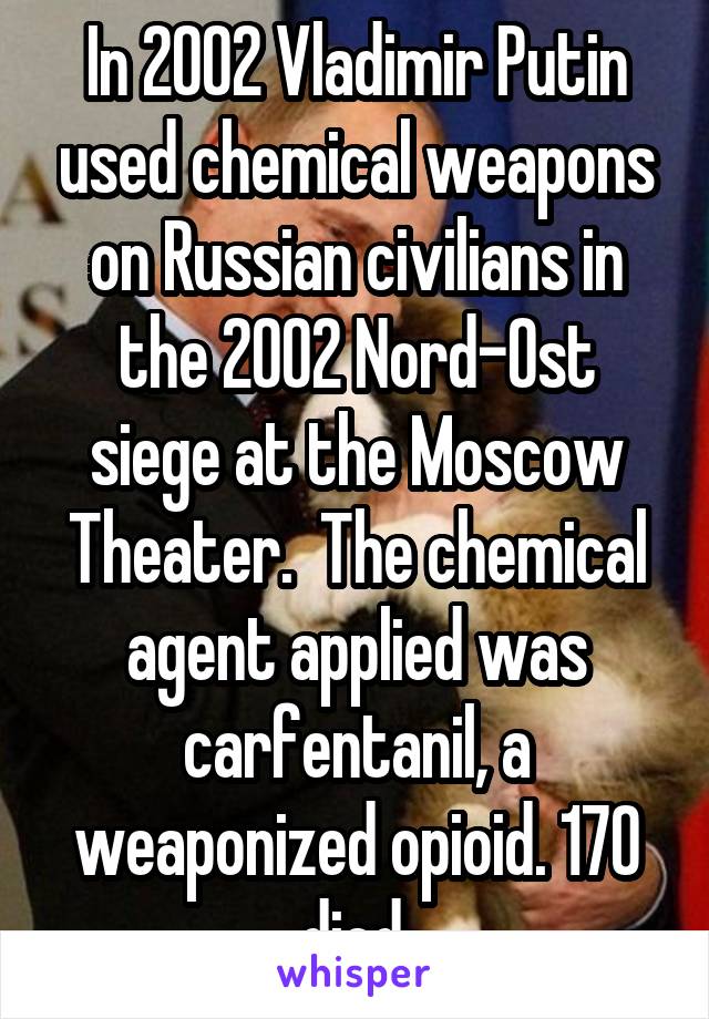 In 2002 Vladimir Putin used chemical weapons on Russian civilians in the 2002 Nord-Ost siege at the Moscow Theater.  The chemical agent applied was carfentanil, a weaponized opioid. 170 died.
