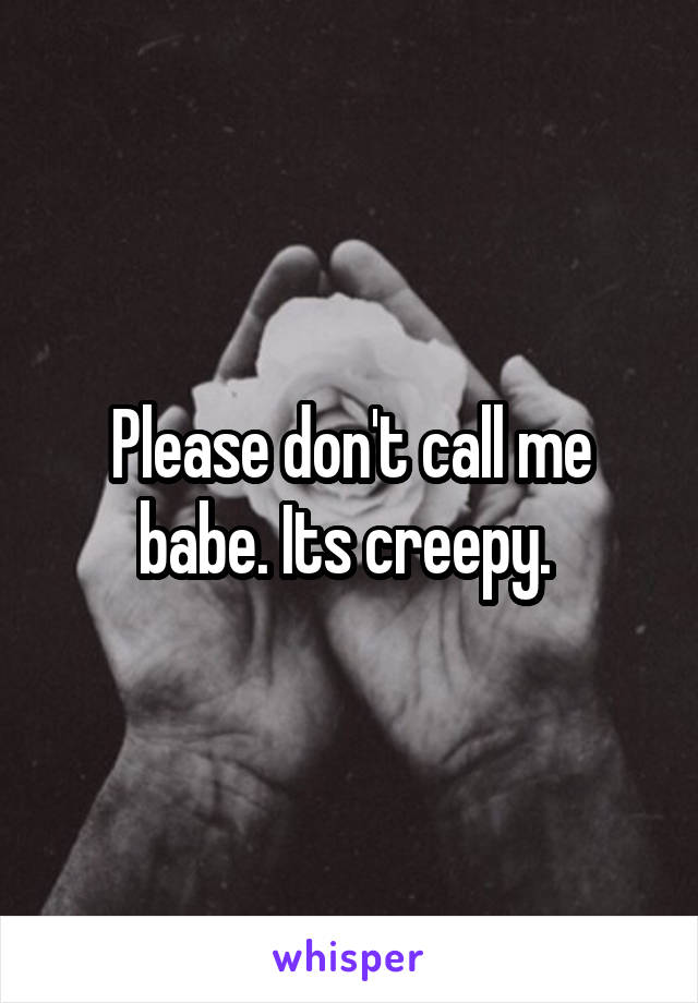 Please don't call me babe. Its creepy. 