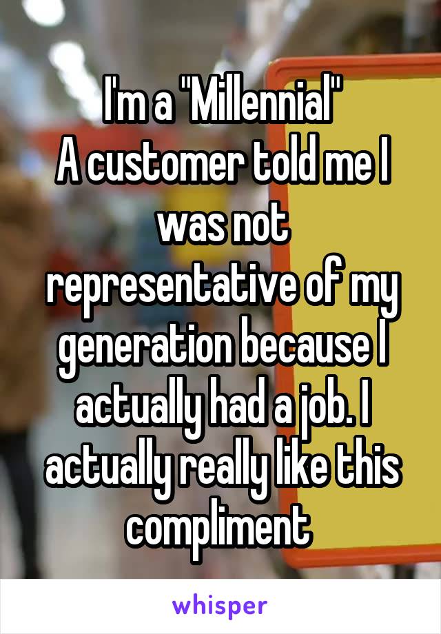 I'm a "Millennial"
A customer told me I was not representative of my generation because I actually had a job. I actually really like this compliment 
