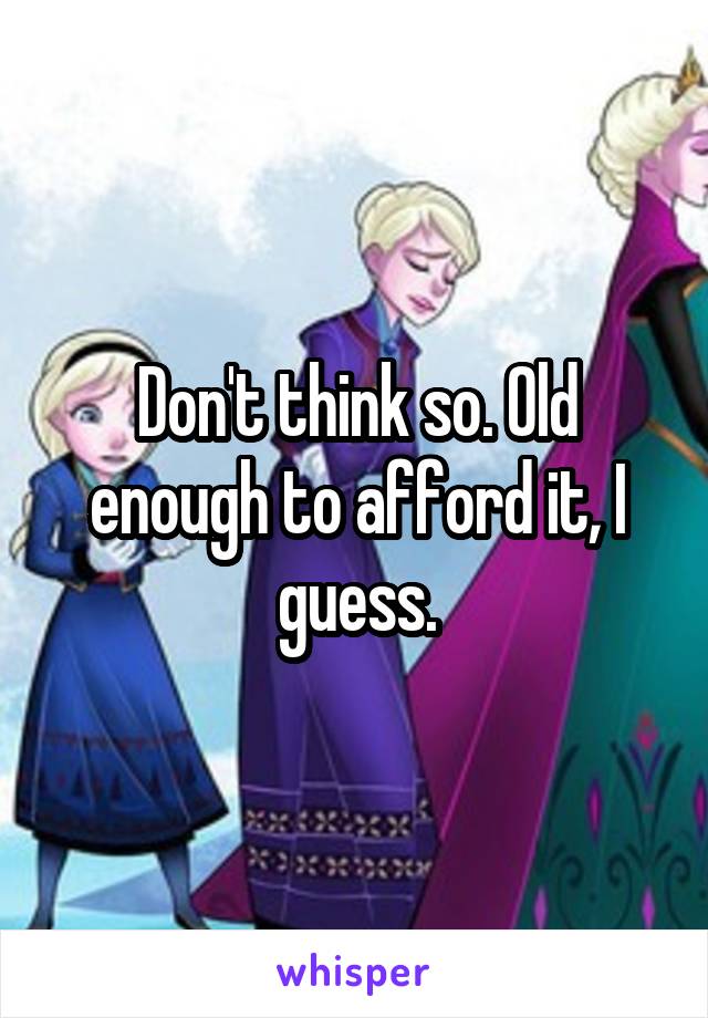 Don't think so. Old enough to afford it, I guess.