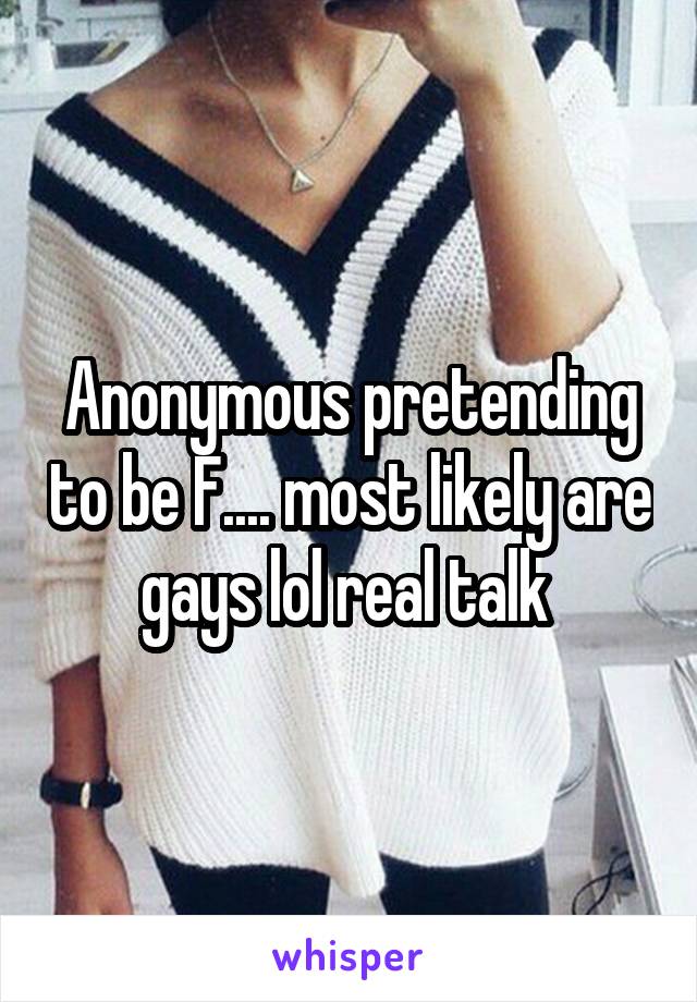 Anonymous pretending to be F.... most likely are gays lol real talk 