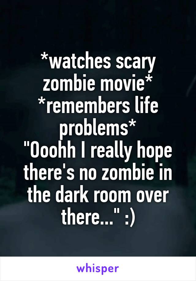 *watches scary zombie movie*
*remembers life problems*
"Ooohh I really hope there's no zombie in the dark room over there..." :)