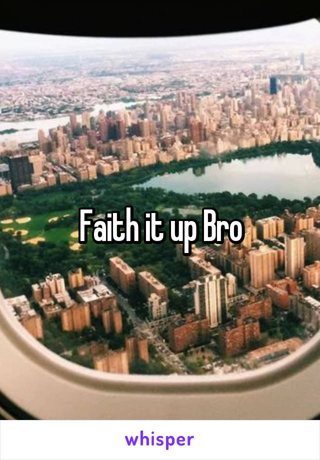 Faith it up Bro