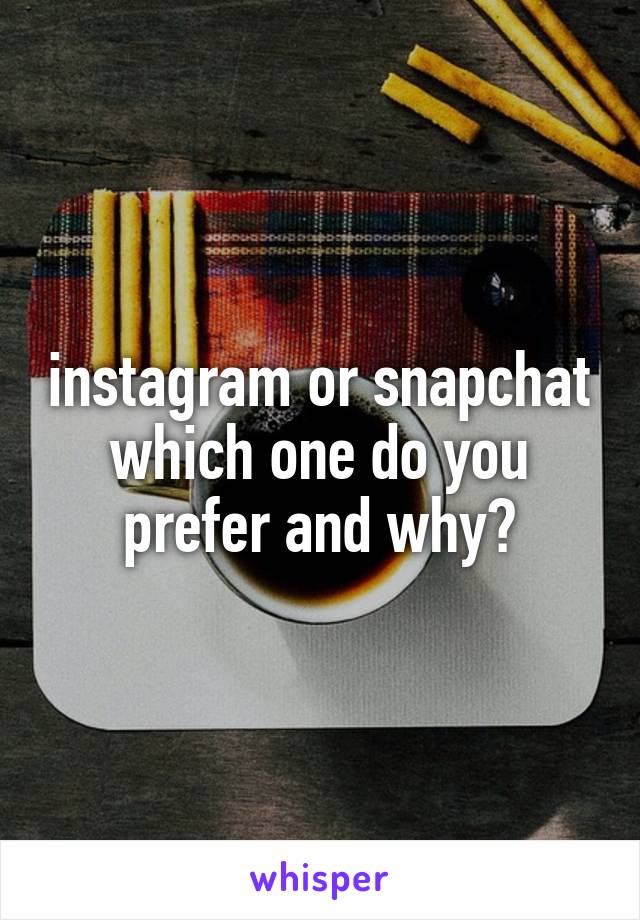 instagram or snapchat which one do you prefer and why?