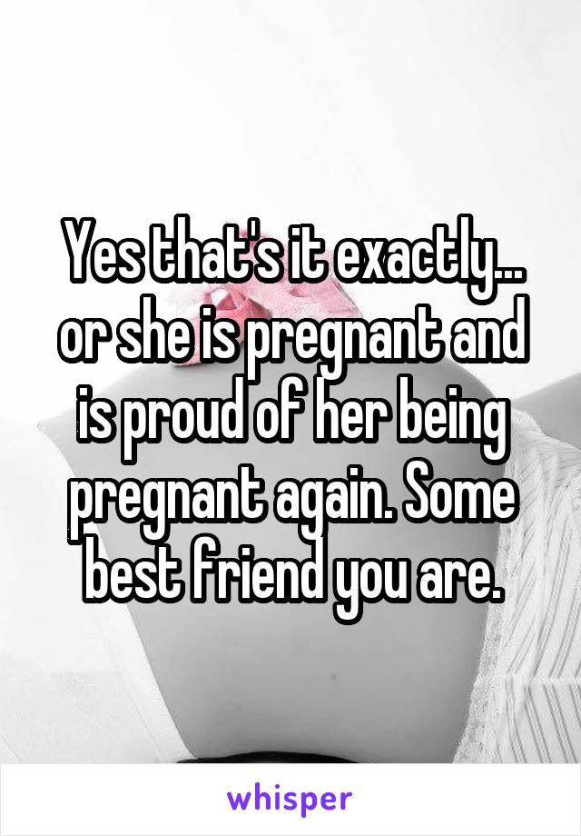 Yes that's it exactly... or she is pregnant and is proud of her being pregnant again. Some best friend you are.