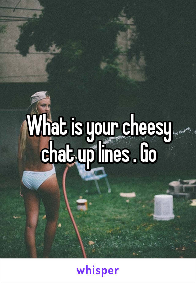 What is your cheesy chat up lines . Go