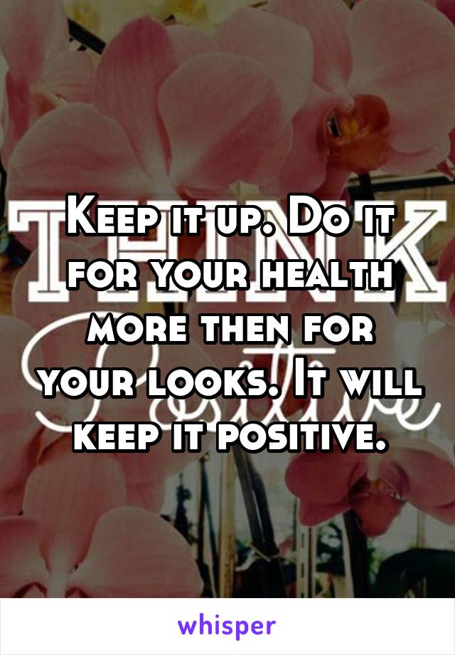 Keep it up. Do it for your health more then for your looks. It will keep it positive.