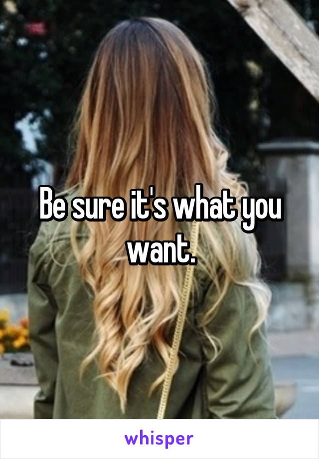 Be sure it's what you want.