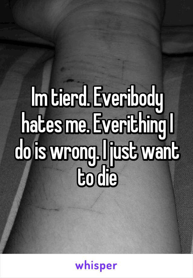 Im tierd. Everibody hates me. Everithing I do is wrong. I just want to die