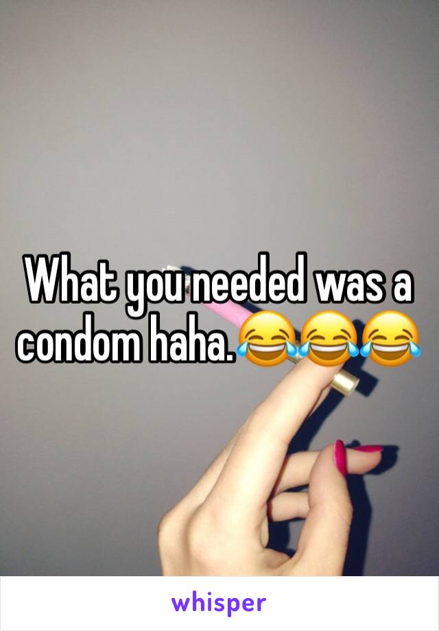 What you needed was a condom haha.😂😂😂