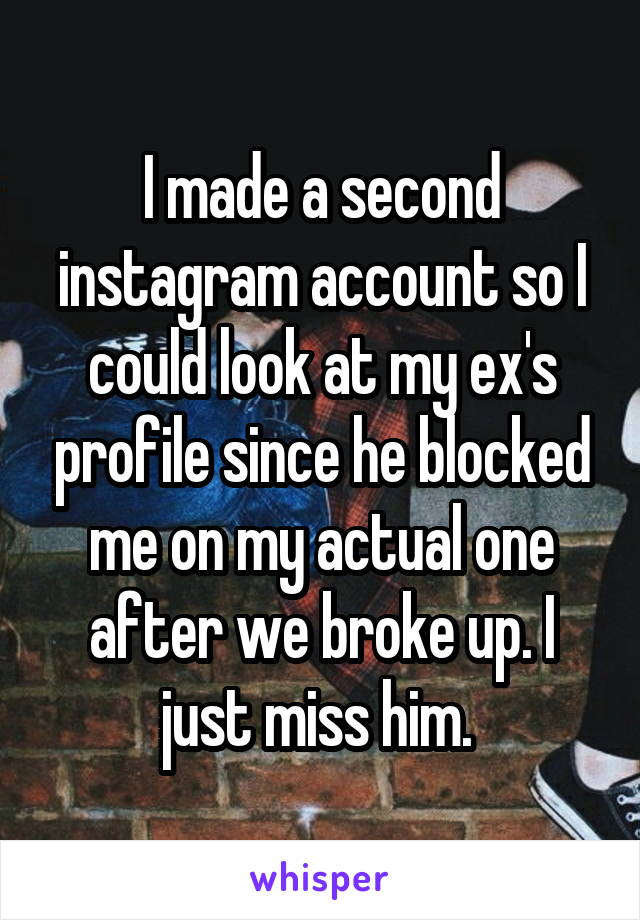 I made a second instagram account so I could look at my ex's profile since he blocked me on my actual one after we broke up. I just miss him. 