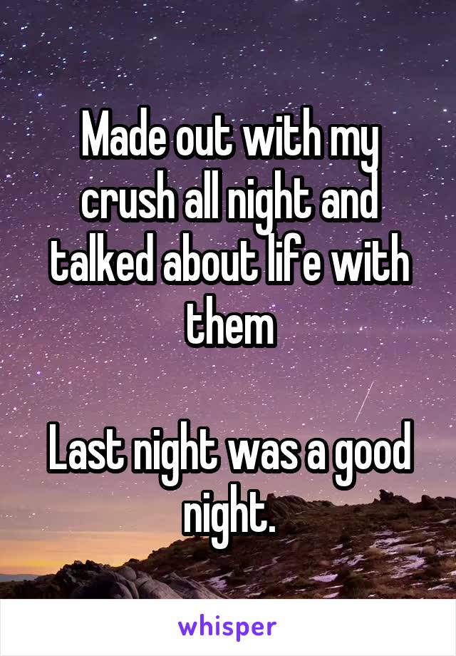Made out with my crush all night and talked about life with them

Last night was a good night.