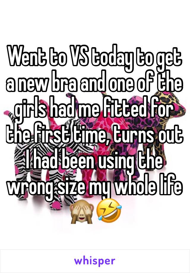 Went to VS today to get a new bra and one of the girls had me fitted for the first time, turns out I had been using the wrong size my whole life 🙈🤣 