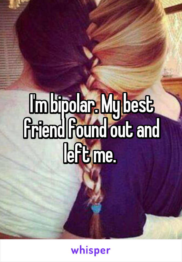 I'm bipolar. My best friend found out and left me. 