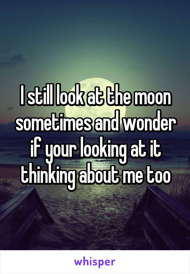 I still look at the moon sometimes and wonder if your looking at it thinking about me too