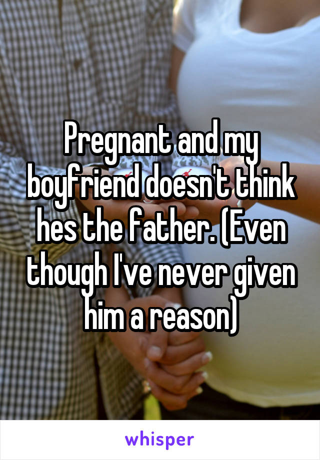 Pregnant and my boyfriend doesn't think hes the father. (Even though I've never given him a reason)