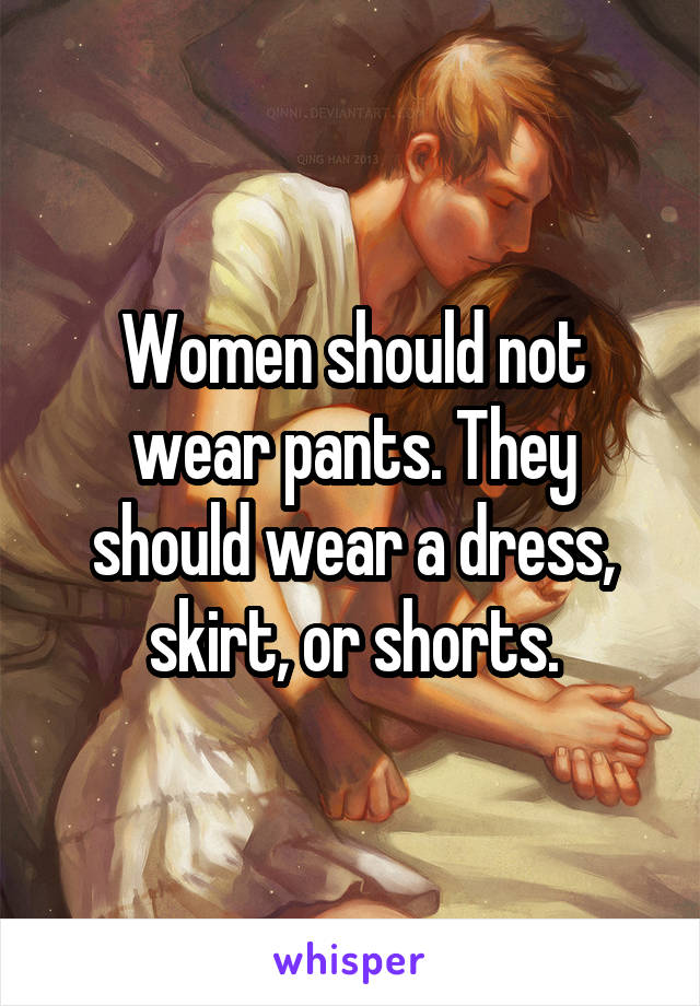 Women should not wear pants. They should wear a dress, skirt, or shorts.
